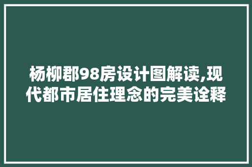 杨柳郡98房设计图解读,现代都市居住理念的完美诠释