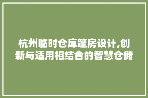 杭州临时仓库篷房设计,创新与适用相结合的智慧仓储解决方法