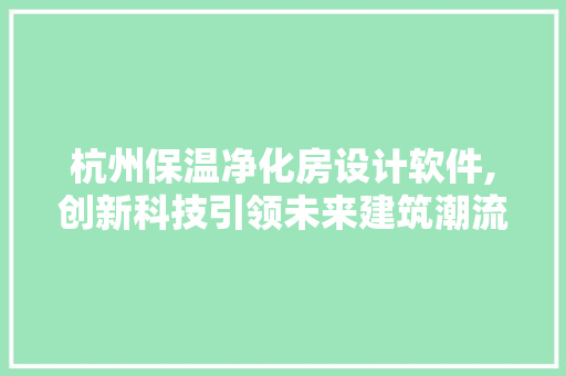 杭州保温净化房设计软件,创新科技引领未来建筑潮流