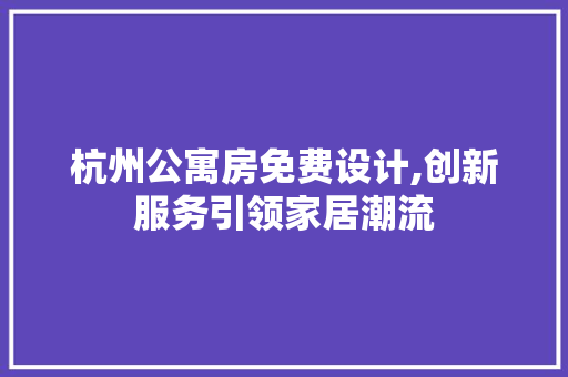 杭州公寓房免费设计,创新服务引领家居潮流