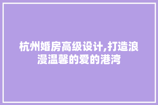 杭州婚房高级设计,打造浪漫温馨的爱的港湾