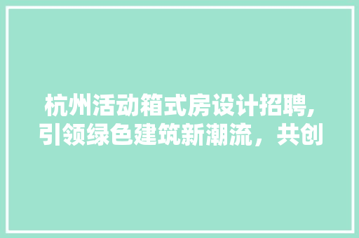 杭州活动箱式房设计招聘,引领绿色建筑新潮流，共创美好未来