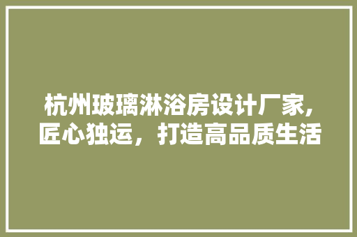 杭州玻璃淋浴房设计厂家,匠心独运，打造高品质生活空间