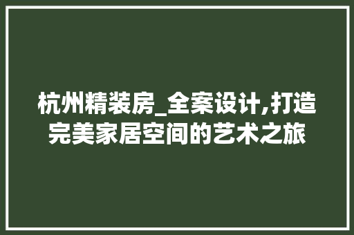 杭州精装房_全案设计,打造完美家居空间的艺术之旅