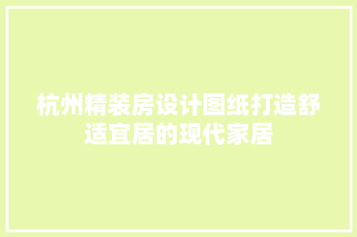 杭州精装房设计图纸打造舒适宜居的现代家居
