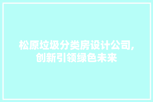 松原垃圾分类房设计公司,创新引领绿色未来