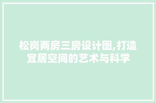 松岗两房三房设计图,打造宜居空间的艺术与科学
