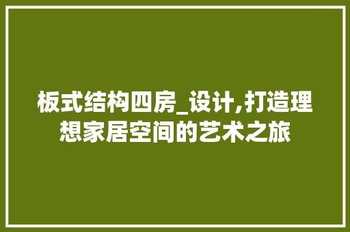 板式结构四房_设计,打造理想家居空间的艺术之旅
