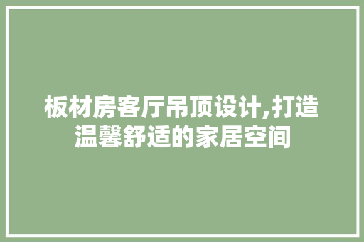 板材房客厅吊顶设计,打造温馨舒适的家居空间