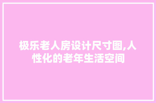 极乐老人房设计尺寸图,人性化的老年生活空间