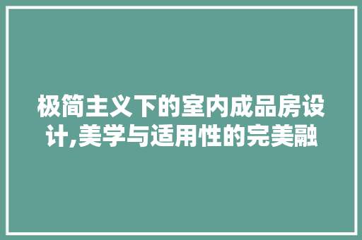 极简主义下的室内成品房设计,美学与适用性的完美融合
