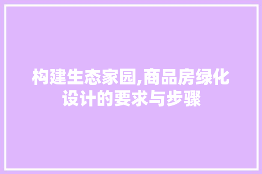 构建生态家园,商品房绿化设计的要求与步骤