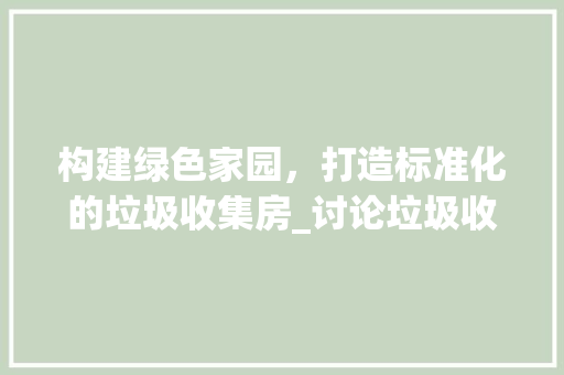 构建绿色家园，打造标准化的垃圾收集房_讨论垃圾收集房设计标准