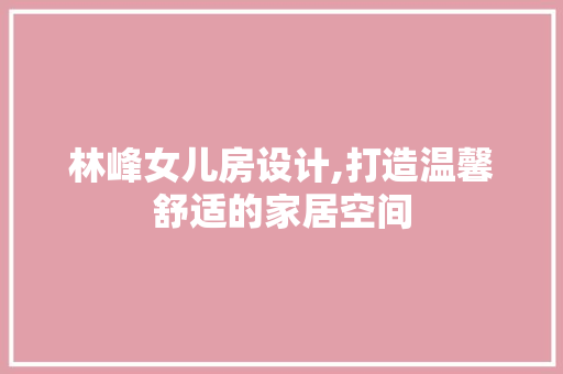 林峰女儿房设计,打造温馨舒适的家居空间