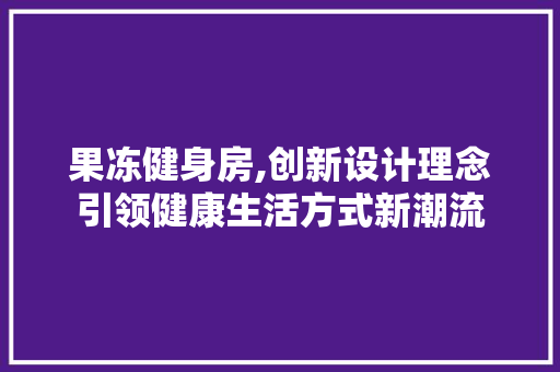 果冻健身房,创新设计理念引领健康生活方式新潮流