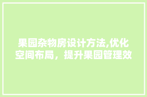 果园杂物房设计方法,优化空间布局，提升果园管理效率