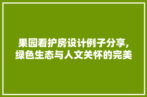 果园看护房设计例子分享,绿色生态与人文关怀的完美融合