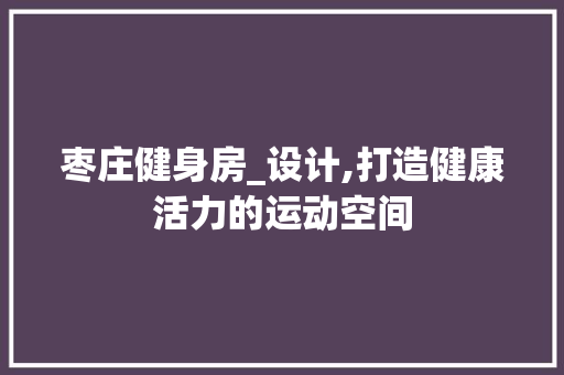 枣庄健身房_设计,打造健康活力的运动空间