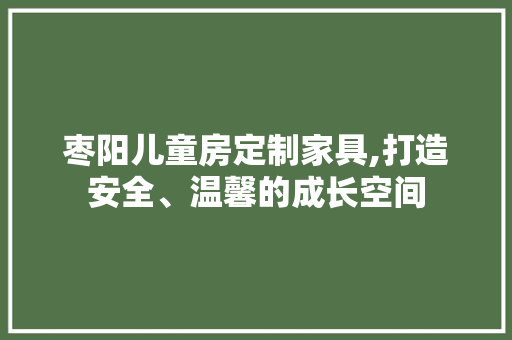 枣阳儿童房定制家具,打造安全、温馨的成长空间
