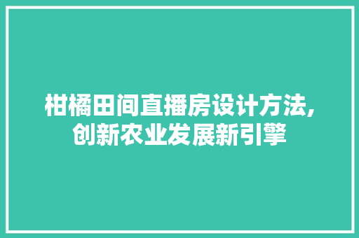 柑橘田间直播房设计方法,创新农业发展新引擎