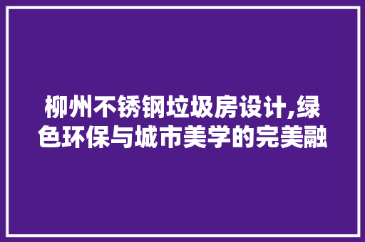 柳州不锈钢垃圾房设计,绿色环保与城市美学的完美融合