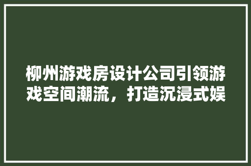 柳州游戏房设计公司引领游戏空间潮流，打造沉浸式娱乐体验