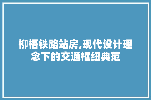 柳梧铁路站房,现代设计理念下的交通枢纽典范