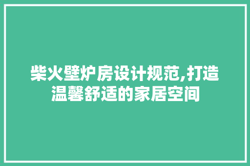 柴火壁炉房设计规范,打造温馨舒适的家居空间