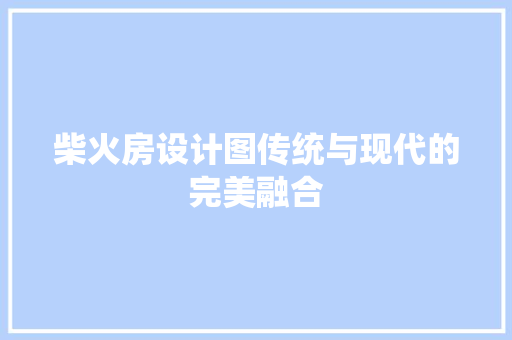 柴火房设计图传统与现代的完美融合