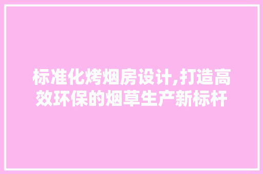 标准化烤烟房设计,打造高效环保的烟草生产新标杆