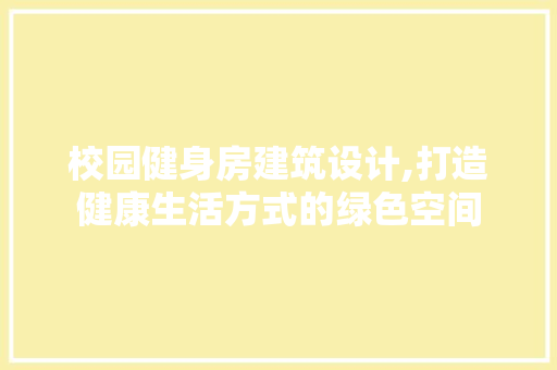 校园健身房建筑设计,打造健康生活方式的绿色空间