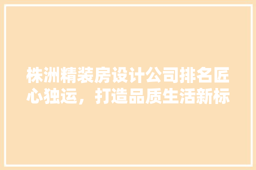 株洲精装房设计公司排名匠心独运，打造品质生活新标杆