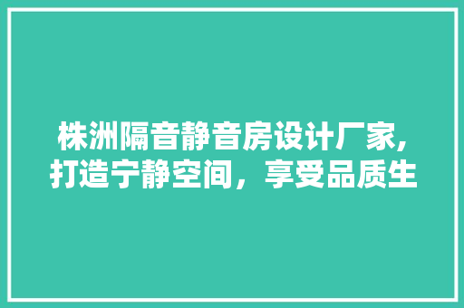株洲隔音静音房设计厂家,打造宁静空间，享受品质生活