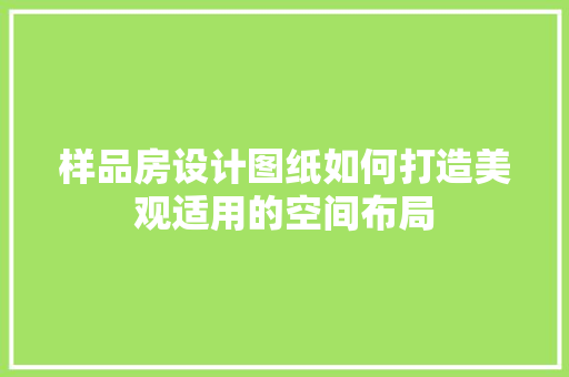 样品房设计图纸如何打造美观适用的空间布局