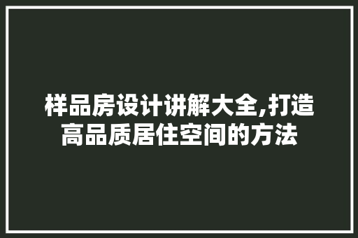 样品房设计讲解大全,打造高品质居住空间的方法