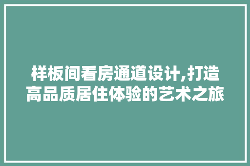 样板间看房通道设计,打造高品质居住体验的艺术之旅