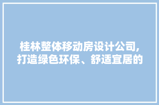 桂林整体移动房设计公司,打造绿色环保、舒适宜居的移动生活空间