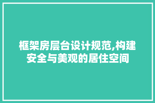 框架房层台设计规范,构建安全与美观的居住空间