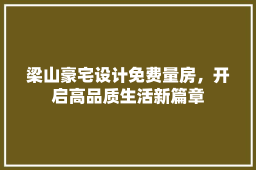 梁山豪宅设计免费量房，开启高品质生活新篇章