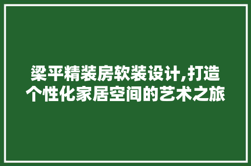 梁平精装房软装设计,打造个性化家居空间的艺术之旅