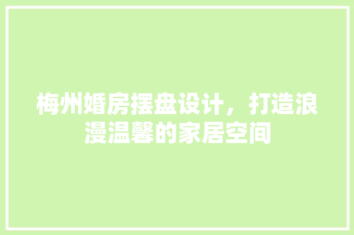 梅州婚房摆盘设计，打造浪漫温馨的家居空间
