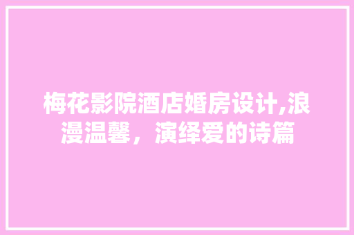 梅花影院酒店婚房设计,浪漫温馨，演绎爱的诗篇