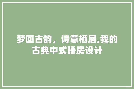 梦回古韵，诗意栖居,我的古典中式睡房设计