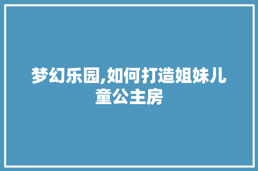 梦幻乐园,如何打造姐妹儿童公主房