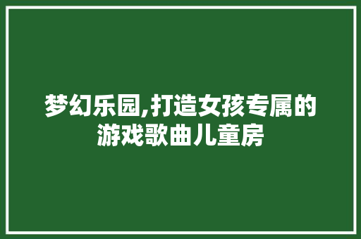 梦幻乐园,打造女孩专属的游戏歌曲儿童房