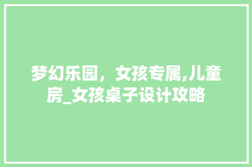 梦幻乐园，女孩专属,儿童房_女孩桌子设计攻略