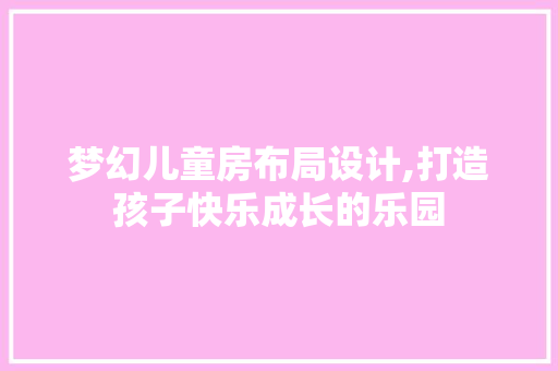 梦幻儿童房布局设计,打造孩子快乐成长的乐园