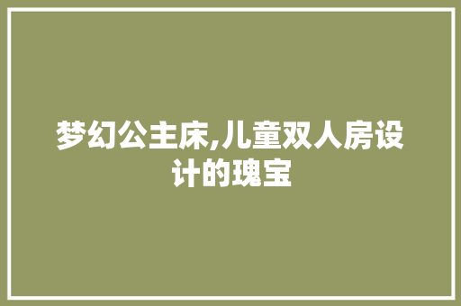 梦幻公主床,儿童双人房设计的瑰宝
