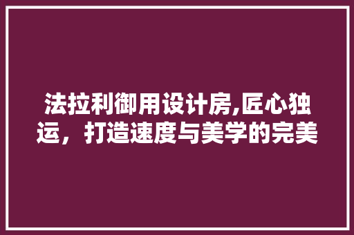 法拉利御用设计房,匠心独运，打造速度与美学的完美融合