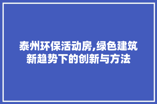 泰州环保活动房,绿色建筑新趋势下的创新与方法